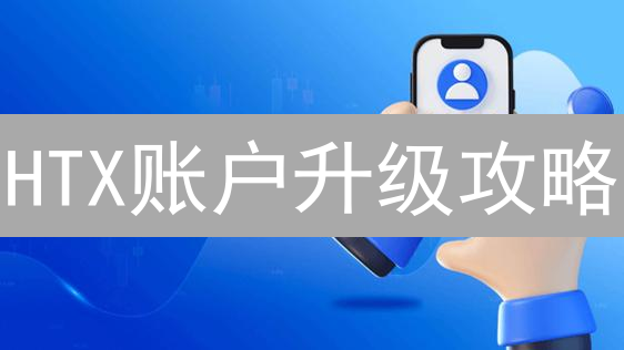 HTX账户升级攻略：解锁更多交易权限与福利！