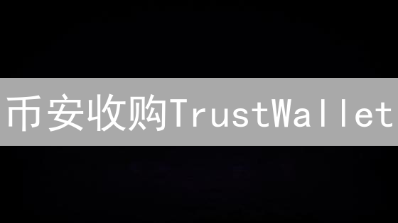 币安收购TrustWallet：一场改变加密生态的豪赌？