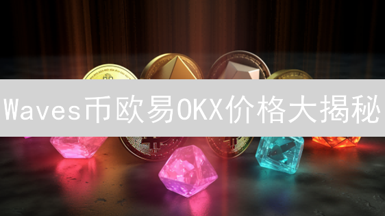 Waves币欧易OKX价格大揭秘：抓住暴涨先机？