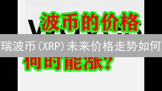 瑞波币(XRP)未来价格走势如何？三大关键因素深度解析！